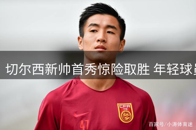 切尔西新帅首秀惊险取胜 年轻球员表现引关注