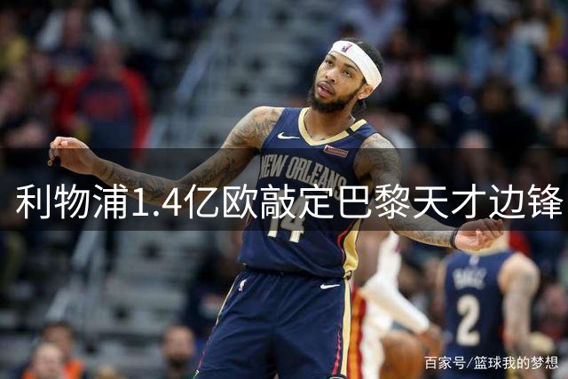 利物浦1.4亿欧敲定巴黎天才边锋 夏窗引援仍在继续