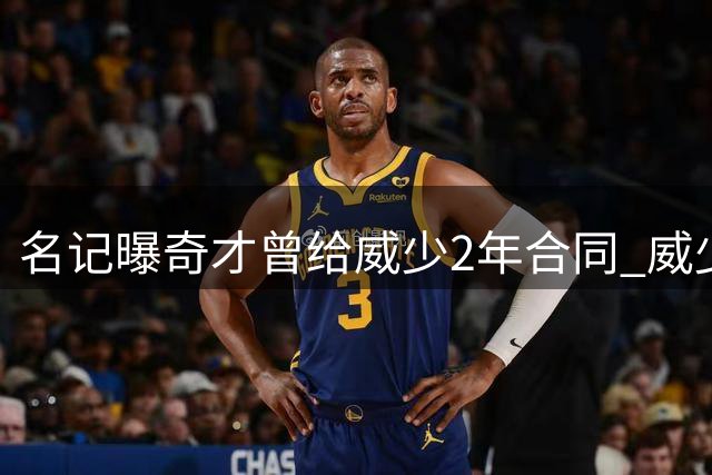 名记曝奇才曾给威少2年合同 威少本人终止谈判选择退役