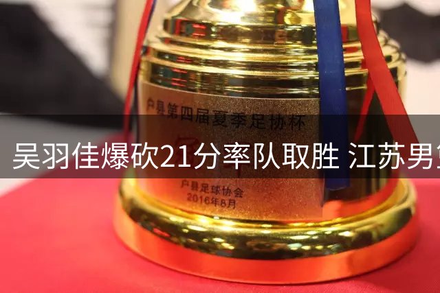 吴羽佳爆砍21分率队取胜 江苏男篮夏季联赛力克深圳