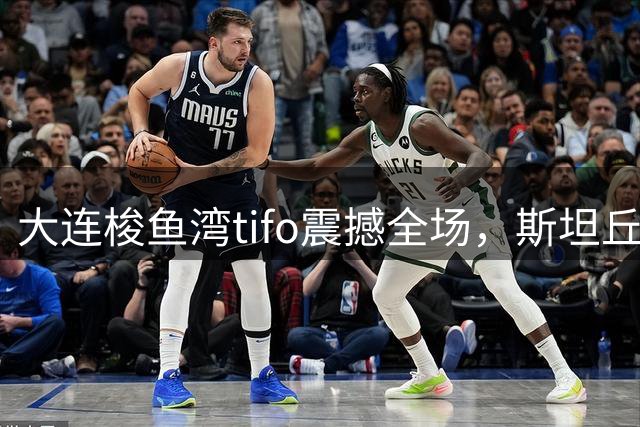 大连梭鱼湾tifo震撼全场，斯坦丘化身魔法师引爆辽宁德比