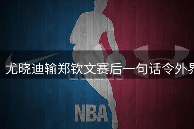 尤晓迪输郑钦文赛后一句话令外界破防，费德德看好德约美网捧杯
