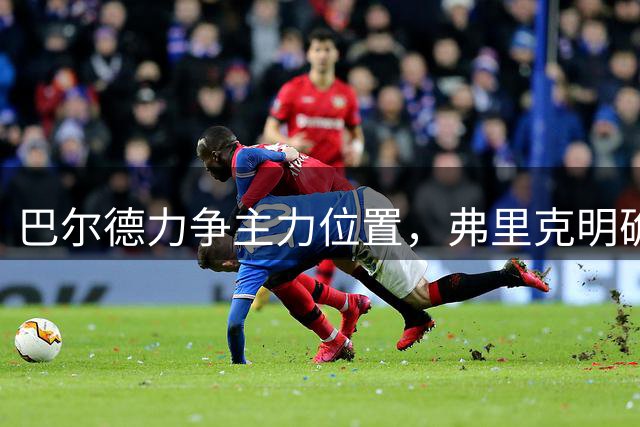 巴尔德力争主力位置，弗里克明确替补定位