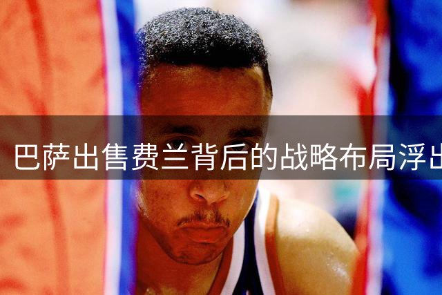 巴萨出售费兰背后的战略布局浮出水面