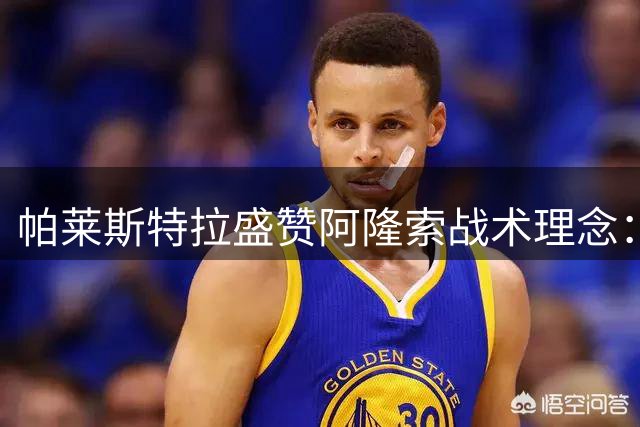 帕莱斯特拉盛赞阿隆索战术理念：切尔西新赛季值得期待？
