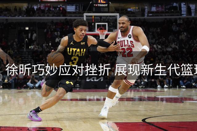 徐昕巧妙应对挫折 展现新生代篮球运动员的智慧与隐忍
