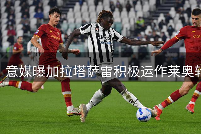 意媒曝加拉塔萨雷积极运作莱奥转会，米兰暂未接获正式报价