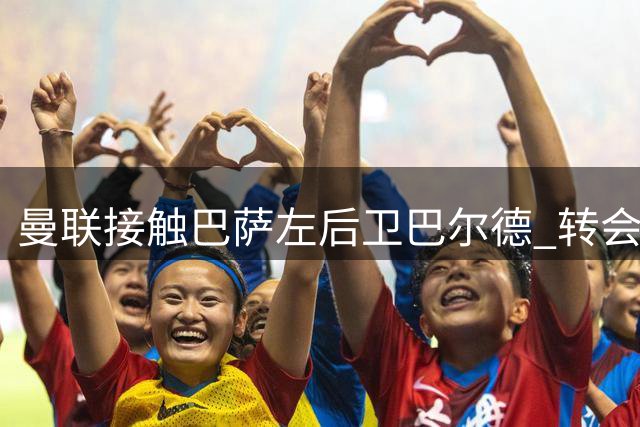 曼联接触巴萨左后卫巴尔德 转会取决于巴萨态度