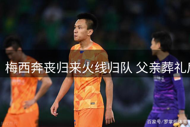 梅西奔丧归来火线归队 父亲葬礼后连夜返美替补候命