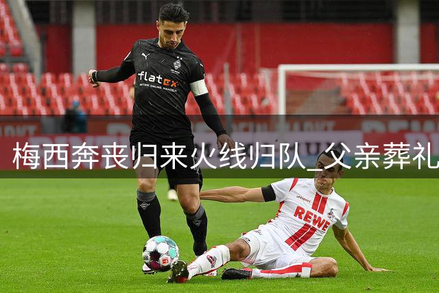 梅西奔丧归来火线归队 父亲葬礼后连夜返美替补候命
