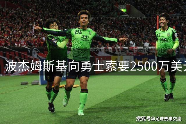 波杰姆斯基向勇士索要2500万美元年薪 远超球队预期