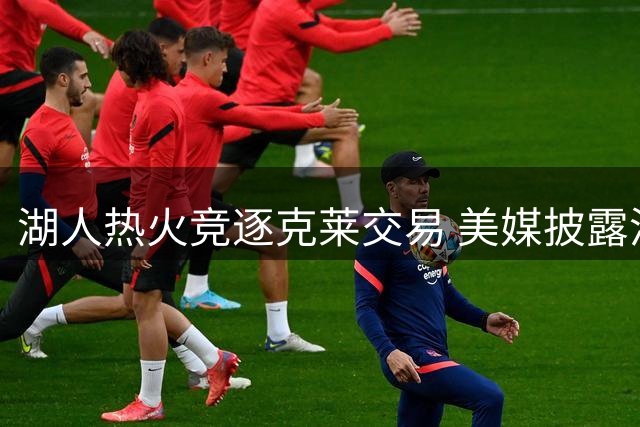湖人热火竞逐克莱交易 美媒披露潜在交易方案