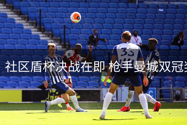 社区盾杯决战在即 枪手曼城双冠奖杯亮相赛场
