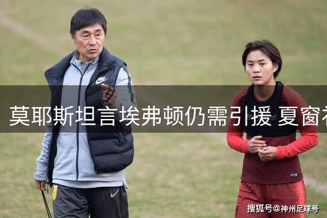 莫耶斯坦言埃弗顿仍需引援 夏窗补强计划持续推进