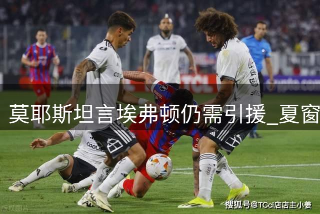 莫耶斯坦言埃弗顿仍需引援 夏窗补强计划持续推进
