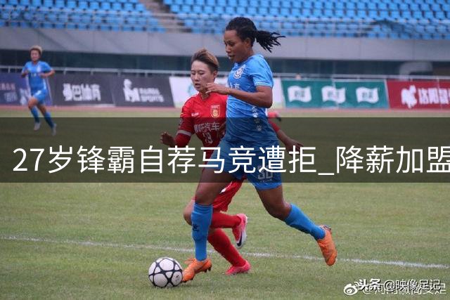 27岁锋霸自荐马竞遭拒 降薪加盟意愿难撼西甲豪门计划